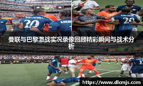 曼联与巴黎激战实况录像回顾精彩瞬间与战术分析